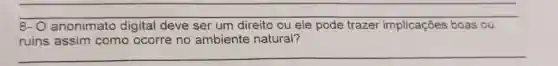 8- O anonimato digital deve ser um direito ou ele pode trazer implicações boas ou
__
ruins assim como ocorre no ambiente natural?