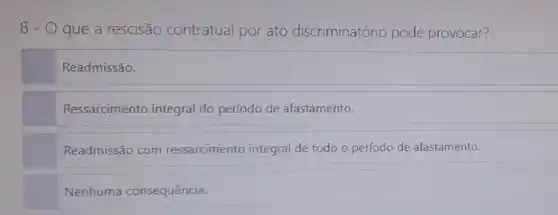 8 - O que a rescisão contratua por ato discriminatório pode provocar?
Readmissão.
Ressarcimento integral do período de afastamento.
Readmissão com ressarcimento integral de todo o período de afastamento.
Nenhuma consequência.