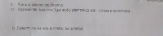 8. Para o átomo de Bromo
a)Apresente sua configurac ão eletrônica em niveis e subniveis
b) Determine se ele é metal ou ametal