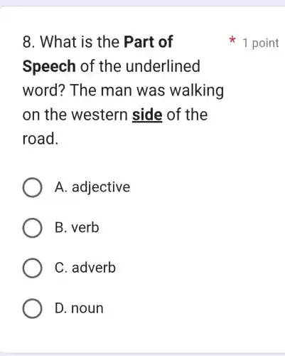 8. What is the Part of
Speech of the underlined
word? The e man wa s walking
on the western side of the
road.
A adjective
B. verb
C. adverb
D. noun
1 point