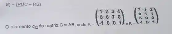 8) -(PUC-RS)
elemento C_(22) da matriz C=AB onde A=
A=(} 1&2&3&4 5&6&7&8 -1&0&0&1 )