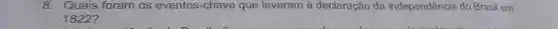 8. Quais foram os eventos -chave que levaram à declaração da independência do Brasil em
1822?