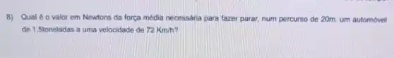 8) Qual éo valor em Newtons da força média necessária para fazer parar, num percurso de 20m, um automóvel
de 1,5toneladas a uma velocidade de 72Km/h