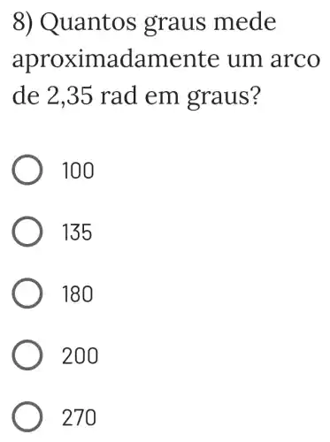 8) Quan tos g raus mede
apro ximad amen te um arco
de 2,35 rad em gra us?
100
135
180
200
270