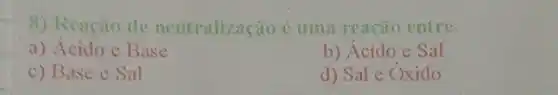 8) Renção de neutralização é uma reação entre:
a) Acido e Base
b) Ácido e Sal
c) Base e Sal
d) Sal e Oxido