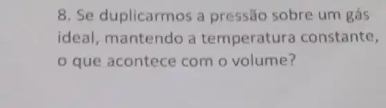 8. Se duplicarm os a pressão sobre um gás
ideal, mantendo a temperat ura constante,
que acontece com o volume?