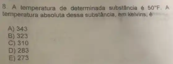 8. A temperatura de determinada substância é 50^circ F A
temperatura absoluta dessa substância, em kelvins, é
A) 343
B) 323
C) 310
D) 283
E) 273