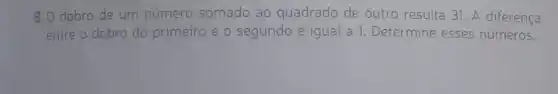 8.0 dobro de um número somado ao quadrado de outro resulta 31. A diferença
entre o d dobro do primeiro e o segundo é igual a 1 Determine esses números.