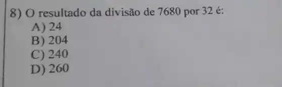 8)0 resultado da divisão de 7680 por 32 é:
A) 24
B) 204
C) 240
D ) 260