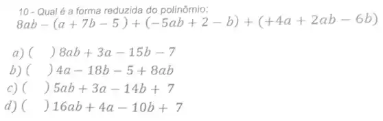 8ab-(a+7b-5)+(-5ab+2-b)+(+4a+2ab-6b)
reduzida do polinômio:-b)+(+4a+2ab-6b)
a) ( ( )8ab+3a-15b-7
b) ( ( )4a-18b-5+8ab
c) ( ( )5ab+3a-14b+7
d) () 16ab+4a-10b+7