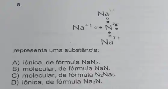 8.
Na^1+ Na^+1ocdot (2)/(Vert ^1) (5)/(0) Na^2
representa uma substância:
A) iônica de fórmula NaN_(3)
B)molecular , de fórmula NaN.
C)molecular de fórmula N_(2)Na_(3)
D) iônica de fórmula Na_(3)N