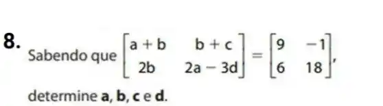 8.
Sabendo que [} a+b&b+c 2b&2a-3d ]
determine a, b, c ed.