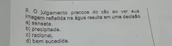 9. 0 julgamento precoce do cão ao ver sua
imagem refletida na água resulta em uma decisão
a) sensata.
b) precipitada.
C)racional.
d) bem sucedida.