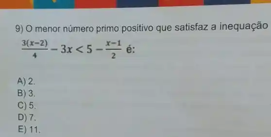 9) 0 menor número primo positivo que satisfaz a inequação
(3(x-2))/(4)-3xlt 5-(x-1)/(2)
A) 2.
B) 3.
C) 5.
D) 7.
E) 11.