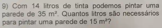 9) Com 14 litros de tinta podemos pintar uma
parede de 35m^2 Quantos litros são necessários
para pintar uma parede de 15m^2