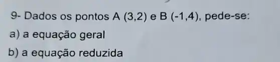 9- Dados os pontos A(3,2) e B(-1,4) pede-se:
a) a equação geral
b) a equação reduzida