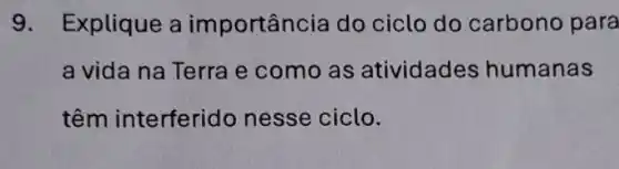 9. Explique a importância do ciclo do carbono para
a vida na Terra e como as atividades humanas
têm interferido nesse ciclo.