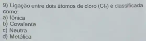 9) Ligação entre dois átomos de cloro (Cl_(2)) é classificada
como:
a) Iônica
b) Covalente
c) Neutra
d) Metálica