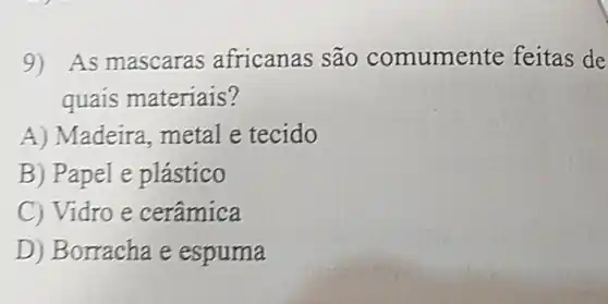 9) As mascaras africanas são comumente feitas de
quais materiais?
A) Madeira, metal e tecido
B) Papel e plástico
C) Vidro e cerâmica
D) Borracha e espuma