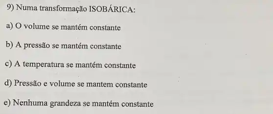 9) Numa transformação ISOBÁRICA:
a) O volume se mantém constante
b) A pressão se mantém constante
c) A temperatura se mantém constante
d) Pressão e volume se mantem constante
e) Nenhuma grandeza se mantém constante