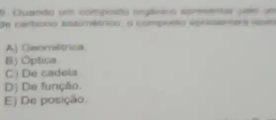 9. Ouando um organica
de carbono assimetrico, o apresentari isem
A) Geométrica
B) Optica.
C) De cadeia
D) De
E) De posição.