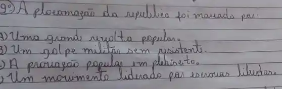 9.) A ploeamagão da repulbica foi mareado par:
1) Uma grande rupulta populan.
3) Um golpe militar sem risistente.
A provazão populas em plebiseito.
Um movimento liderado par escrowas liburtes