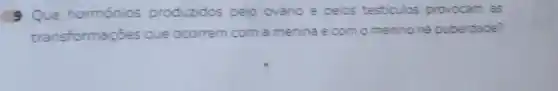 9 Que hormônios produzidos pelo ovário e pelos testiculos provocam as
transformaçóes que ocorrem com a menina e com o menino na puberdade?