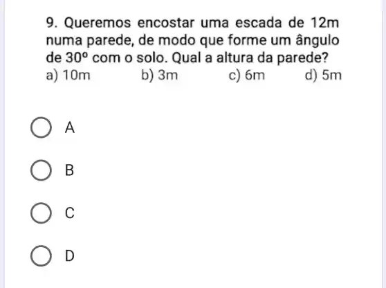 9. Queremos encostar uma escada de 12m
numa parede de modo que forme um ângulo
de 30^circ  com o solo . Qual a altura da parede?
a) 10m
b) 3m
c) 6m
d) 5m
A
B
C
D