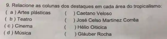 9. Relacione as colunas dos destaques em cada área do tropicalismo:
( a) Artes plásticas
() Caetano Veloso
(b) Teatro
() José Celso Martinez Corrêa
(c) Cinema
() Hélio Oiticica
( d ) Música
() Gláuber Rocha