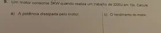 9. Um motor consome 3KW quando realiza um trabalho de 3200J em 10s. Calcule:
a) A potência dissipada pelo motor;
b) rendimento do motor.