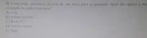 9) Uma onda mecânica precisa de um meio para se propagar.Qual das opçōes é um
exemplo de onda mecânica?
A) Luz
B) Infravermelho
C) Raio-X
D) Micro-ondas
E) Som