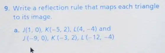 9. Write a reflection rule that maps each triangle
to its image.
a J(1,0),K(-5,2),L(4,-4) and
J'(-9,0),K'(-3,2),L'(-12,-4)