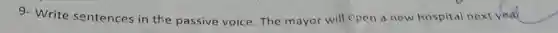 9- Write sentences in the passive voice The mayor will cpen a new hospital next year