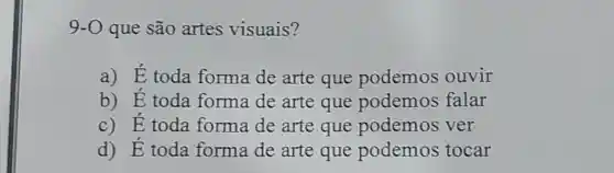 9-0 que são artes visuais?
a) E toda forma de arte que podemos ouvir
b)E toda forma de arte que podemos falar
C)E toda forma de arte que podemos ver
d)E toda forma de arte que podemos tocar