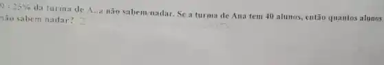 9-25% 
da turma de A...não sabem-nadar. Se a turma de Ana tem 40 alunos, então quantos alunos
não sabem nadar?