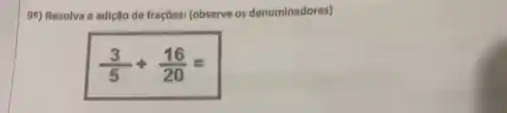 98) Resolva a adição de fracôes:(observe os denominadores)
(3)/(5)+(16)/(20)=