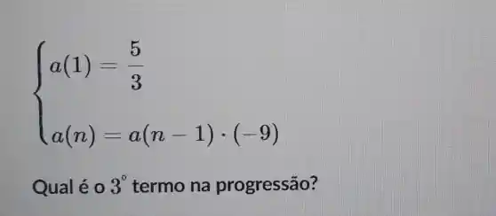 ) a(1)=(5)/(3) a(n)-a(n-1)-(-9) 
Qual é 0 3^circ  termo na progressão?