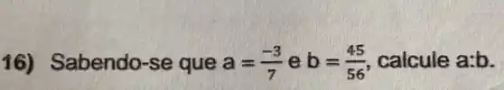 abendo-se q ue a=(-3)/(7) e b=(45)/(56) calcule a:b.