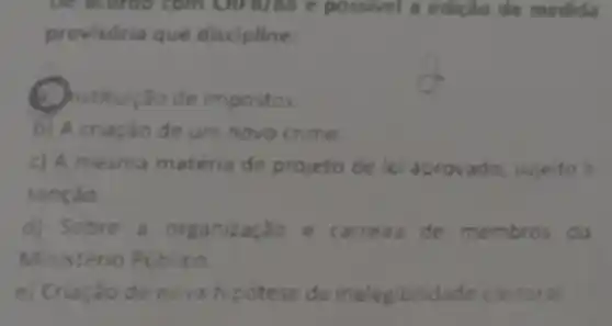 be acongo e possivel a edição de medida
provisória que discipline:
stituição de impostos
criação de um novo crime
c) A mesma matéria de projeto de lei aprovado, sujeito
sancao
d) Sobre anização e carreira de membros do
Ministério Publico
e) Criaçǎo hipotese de inelegibilidade eleitoral