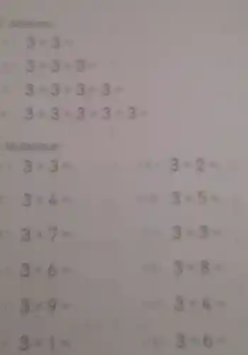 Adicione
3+3=
3+3+3=
3+3+3+3=
3+3+3+3+3=
Multiplique:
3times 3=
(9) 3times 2=
3times 4=
(10) 3times 5=
3times 7=
(11) 3times 3=
3times 6=
(12) 3times 8=
3times 9=
(13) 3times 4=
3times 1=
3times 6=