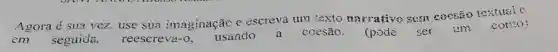 Agora é sua vez, use sua imaginaçãc c escreva !Im texto narrative sem coesão textuale
seguida.
a coesão.
um
con(0)
em
reescreva-o,
usando
(pode ser