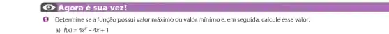 Agora é sua vez!
(1) Determine se a função possui valor máximo ou valor mínimo e , em seguida, calcule esse valor.
a) f(x)=4x^2-4x+1