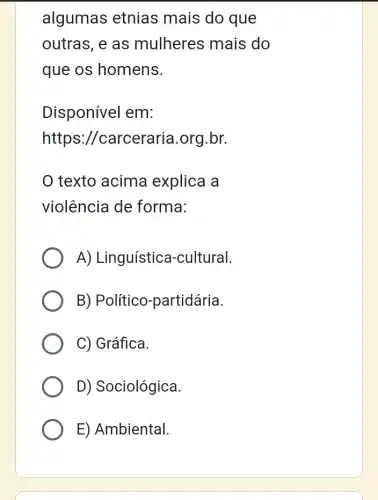 algumas etnias mais do que
outras, e as mulheres mais do
que os homens.
Disponível em:
https ://carceraria.org br.
texto acima explica a
violência de forma:
A) Linguística -cultural.
B) Político -partidária.
C) Gráfica.
D) Sociológica.
E) Ambiental.