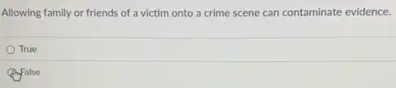 Allowing family or friends of a victim onto a crime scene can contaminate evidence.
True
(imfalse