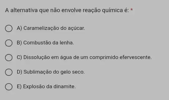 A alternativa que não envolve reação química é:
A) Caramelização do açúcar.
B) Combustão da lenha.
C) Dissolução em água de um comprimido efervescente.
D) Sublimação do gelo seco.
E) Explosão da dinamite.