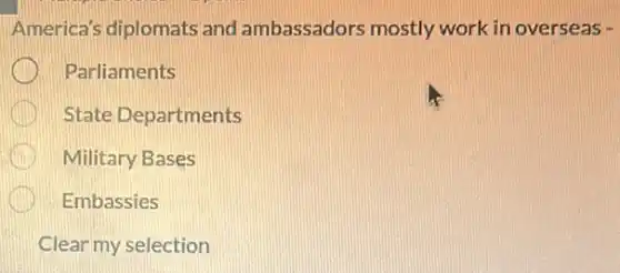 America's diplomats and ambassadors mostly work in overseas -
Parliaments
State Departments
Military Bases
Embassies
Clear my selection