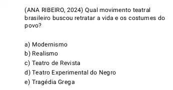 (ANA RIBEIRO, 2024) Qual movimento teatral
brasileiro buscou retratar a vida e os costumes do
povo?
a) Modernismo
b) Realismo
c) Teatro de Revista
d) Teatro Experimental do Negro
e) Tragédia Grega