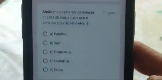 Analisando as fontes de energia
citadas abaixo, aquela que 6
considerada não renovável é:
A) Petróleo
B) Solar
C) Geotérmica
D) Hidraulica.
E) Eólica.
1 ponto