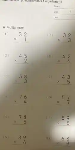 (angle algarismos x1 algarismo) 4
Nome
Multiplique:
(1)
32 times 1 
(2)
45 times 2 
(3)
58 times 3 
(4)
76 times 4 
(5)
78 times 5 
(6)
89 times 6 
(7)
32 times 3 
(8)
42 times 4 
(9)
43 times 5 
(10)
57 times 7 
(II)
59 times 8 
(12)
68 times 9