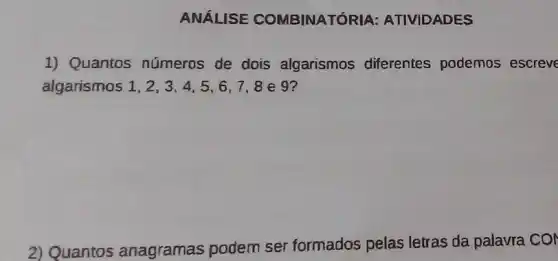 ANÁLISE COMBINATÓRIA:ATIVIDADES
1) Quantos números de dois algarismos diferentes podemos escreve
algarismos 1,2,3,4,5,6,7,8 e 9?
2) Quantos anagramas podem ser formados pelas letras da palavra CO